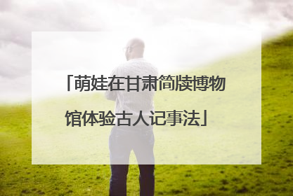 萌娃在甘肃简牍博物馆体验古人记事法