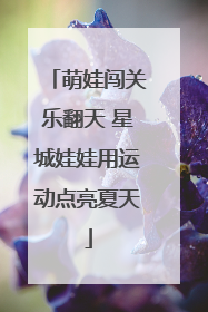 萌娃闯关乐翻天 星城娃娃用运动点亮夏天
