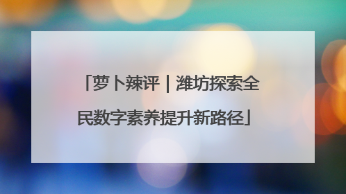 萝卜辣评｜潍坊探索全民数字素养提升新路径