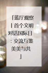 蓝厅观察丨首个文明对话国际日：交流互鉴 美美与共