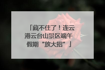 藏不住了！连云港云台山景区端午假期“放大招”