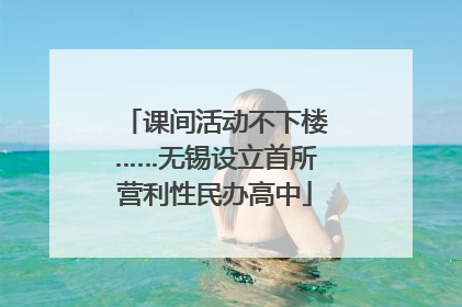 课间活动不下楼……无锡设立首所营利性民办高中
