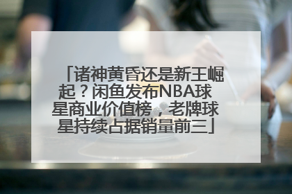 诸神黄昏还是新王崛起？闲鱼发布NBA球星商业价值榜，老牌球星持续占据销量前三