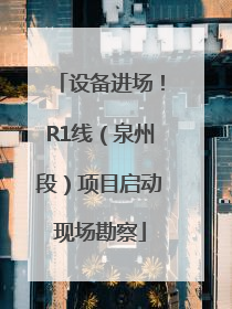 设备进场！R1线（泉州段）项目启动现场勘察