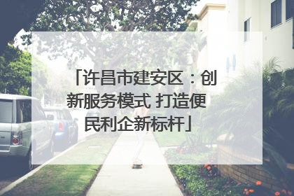 许昌市建安区：创新服务模式 打造便民利企新标杆