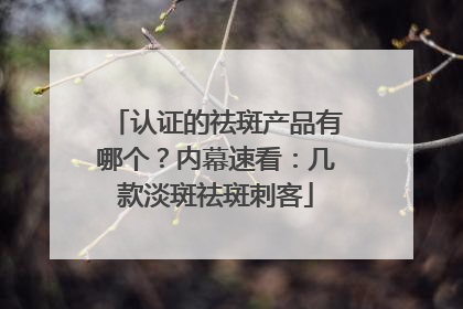 认证的祛斑产品有哪个？内幕速看：几款淡斑祛斑刺客