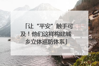 让“平安”触手可及！他们这样构建城乡立体巡防体系