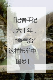 记者手记：六十年，“争气台”这样托举中国梦