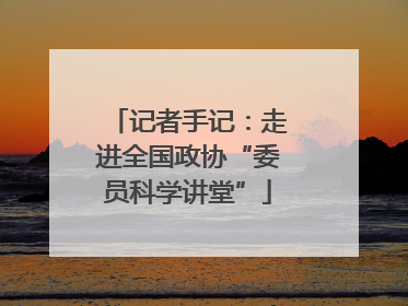 记者手记：走进全国政协“委员科学讲堂”