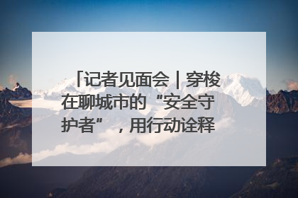 记者见面会｜穿梭在聊城市的“安全守护者”，用行动诠释城市文明“移动坐标”的温暖力量