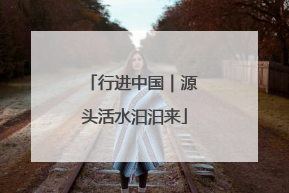 行进中国｜源头活水汩汩来