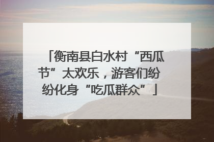 衡南县白水村“西瓜节”太欢乐，游客们纷纷化身“吃瓜群众”