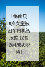 衡南县一8岁女童被困车内机智报警 民警助其成功脱险