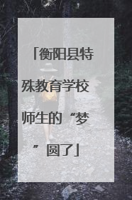 衡阳县特殊教育学校师生的“梦”圆了