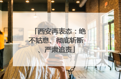 西安再表态：绝不姑息、彻底斩断、严肃追责