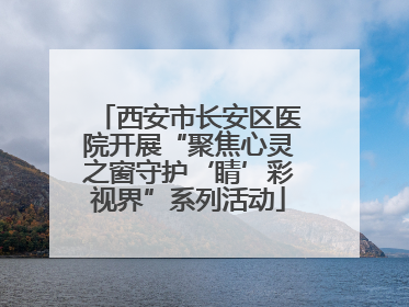 西安市长安区医院开展“聚焦心灵之窗守护‘睛’彩视界”系列活动