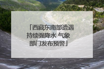 西藏东南部遭遇持续强降水 气象部门发布预警