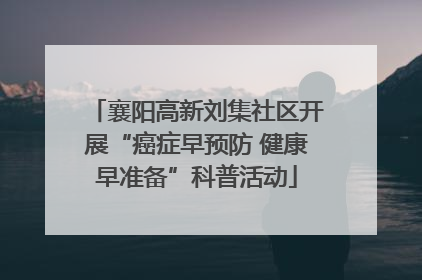 襄阳高新刘集社区开展“癌症早预防 健康早准备”科普活动