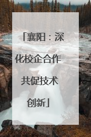 襄阳：深化校企合作 共促技术创新