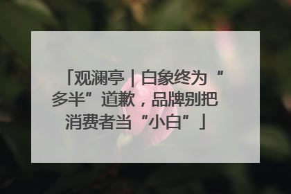 观澜亭｜白象终为“多半”道歉，品牌别把消费者当“小白”