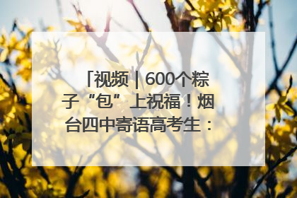 视频｜600个粽子“包”上祝福！烟台四中寄语高考生：一举高“粽”