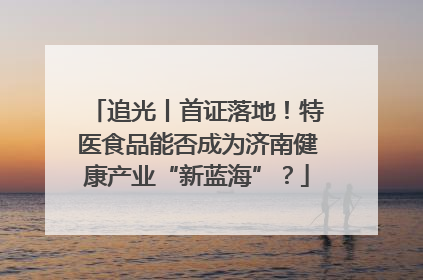追光丨首证落地！特医食品能否成为济南健康产业“新蓝海”？