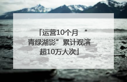 运营10个月 “青绿湖影”累计观演超10万人次