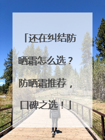 还在纠结防晒霜怎么选？防晒霜推荐，口碑之选！