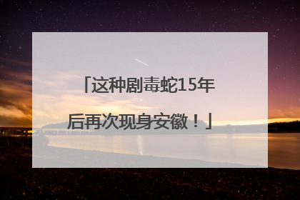 这种剧毒蛇15年后再次现身安徽！