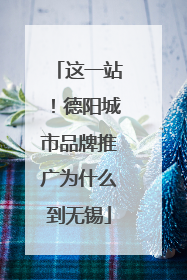 这一站！德阳城市品牌推广为什么到无锡