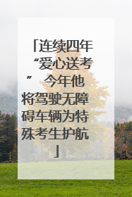 连续四年“爱心送考” 今年他将驾驶无障碍车辆为特殊考生护航
