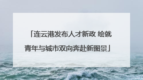 连云港发布人才新政 绘就青年与城市双向奔赴新图景