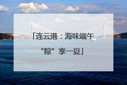 连云港：海味端午 “粽”享一夏