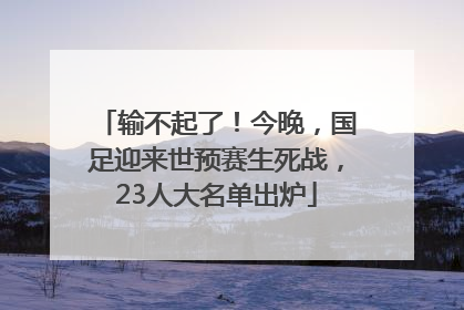 输不起了！今晚，国足迎来世预赛生死战，23人大名单出炉