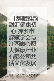 辞赋雅韵融汇健康初心 萍乡市辞赋学会与江西微心愿大健康产业有限公司共话文化发展新篇（图）