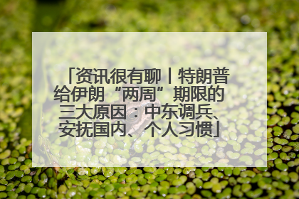 资讯很有聊丨特朗普给伊朗“两周”期限的三大原因：中东调兵、安抚国内、个人习惯