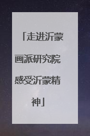走进沂蒙画派研究院感受沂蒙精神