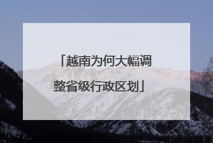 越南为何大幅调整省级行政区划