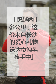 跨越两千多公里，这份来自长沙的爱心礼物送达贡嘎男孩手中