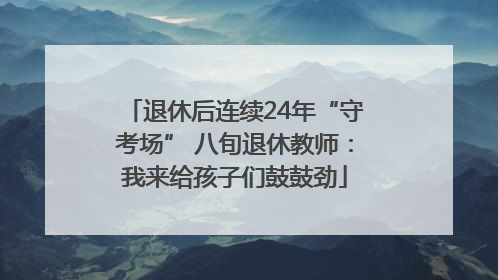 退休后连续24年“守考场” 八旬退休教师：我来给孩子们鼓鼓劲
