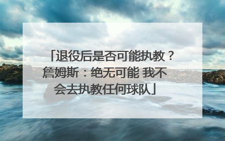 退役后是否可能执教？詹姆斯：绝无可能 我不会去执教任何球队