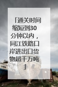 通关时间缩短到30分钟以内，同江铁路口岸进出口货物超千万吨