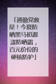 通勤党救星！今夏防晒黑马初源漾防晒霜，百元价位的硬核防护