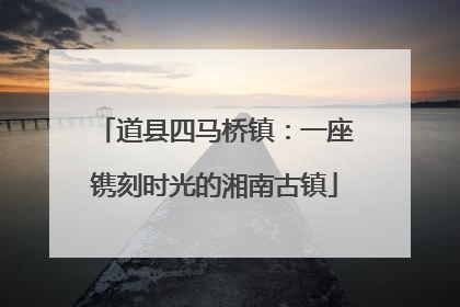 道县四马桥镇：一座镌刻时光的湘南古镇