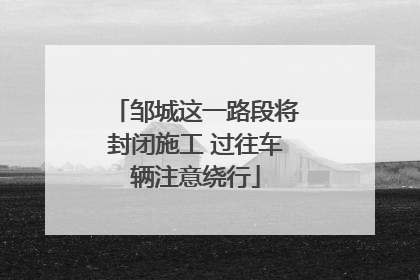 邹城这一路段将封闭施工 过往车辆注意绕行