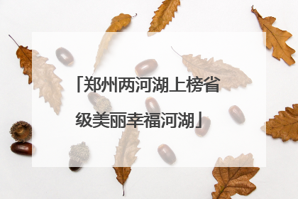郑州两河湖上榜省级美丽幸福河湖