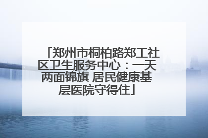 郑州市桐柏路郑工社区卫生服务中心：一天两面锦旗 居民健康基层医院守得住