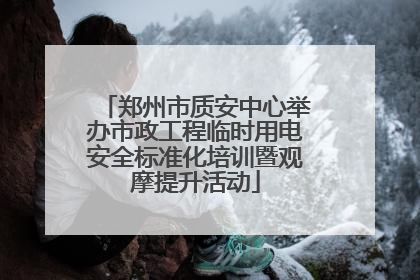 郑州市质安中心举办市政工程临时用电安全标准化培训暨观摩提升活动