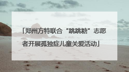 郑州方特联合“跳跳糖”志愿者开展孤独症儿童关爱活动