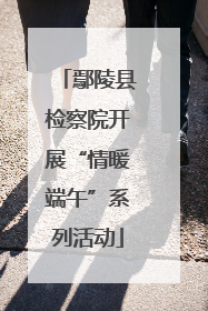 鄢陵县检察院开展“情暖端午”系列活动
